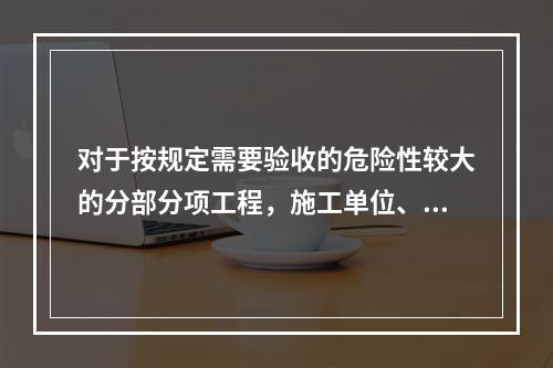 对于按规定需要验收的危险性较大的分部分项工程，施工单位、监理