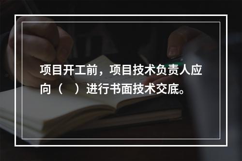 项目开工前，项目技术负责人应向（　）进行书面技术交底。