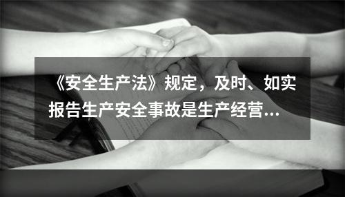 《安全生产法》规定，及时、如实报告生产安全事故是生产经营单位