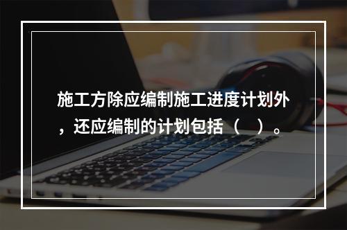 施工方除应编制施工进度计划外，还应编制的计划包括（　）。