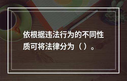 依根据违法行为的不同性质可将法律分为（ ）。