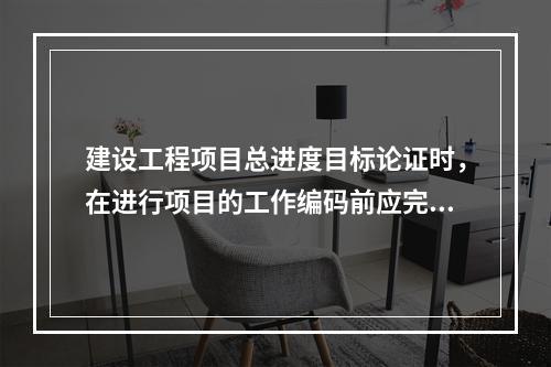 建设工程项目总进度目标论证时，在进行项目的工作编码前应完成的