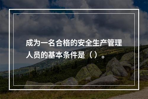 成为一名合格的安全生产管理人员的基本条件是（ ）。