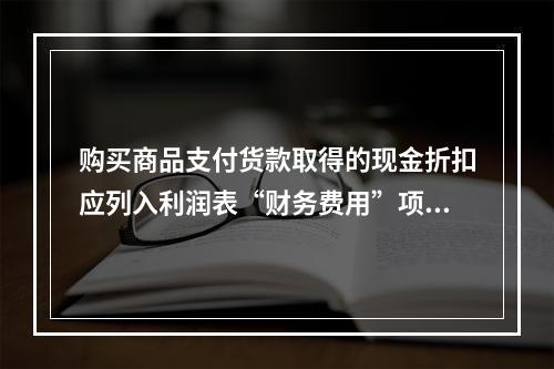 购买商品支付货款取得的现金折扣应列入利润表“财务费用”项目。