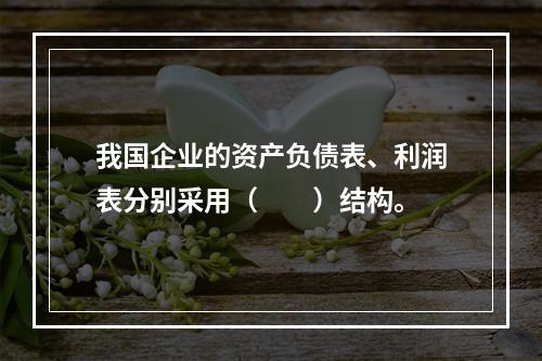 我国企业的资产负债表、利润表分别采用（　　）结构。