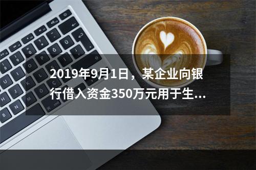 2019年9月1日，某企业向银行借入资金350万元用于生产经