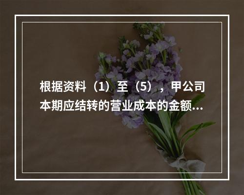 根据资料（1）至（5），甲公司本期应结转的营业成本的金额是（