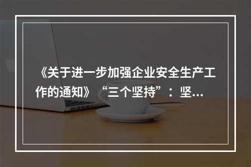 《关于进一步加强企业安全生产工作的通知》“三个坚持”：坚持以