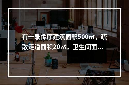 有一录像厅建筑面积500㎡，疏散走道面积20㎡，卫生间面积2