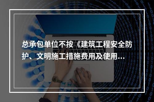 总承包单位不按《建筑工程安全防护、文明施工措施费用及使用管理