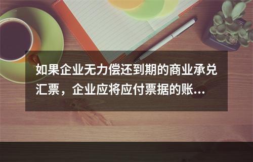 如果企业无力偿还到期的商业承兑汇票，企业应将应付票据的账面余