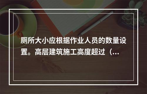 厕所大小应根据作业人员的数量设置。高层建筑施工高度超过（ ）