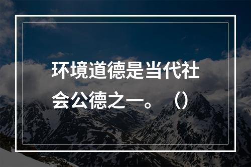 环境道德是当代社会公德之一。（）