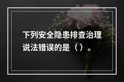 下列安全隐患排查治理说法错误的是（ ）。