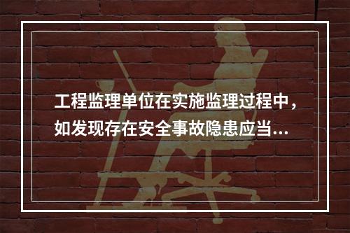 工程监理单位在实施监理过程中，如发现存在安全事故隐患应当（