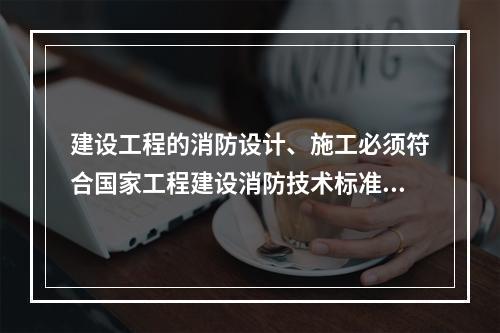 建设工程的消防设计、施工必须符合国家工程建设消防技术标准，（