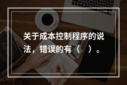 关于成本控制程序的说法，错误的有（　）。