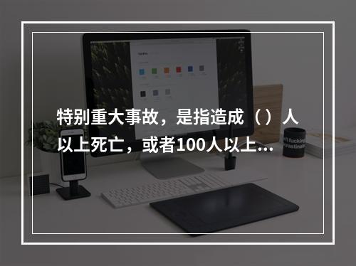 特别重大事故，是指造成（ ）人以上死亡，或者100人以上重伤