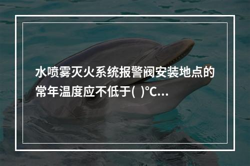 水喷雾灭火系统报警阀安装地点的常年温度应不低于(  )℃。