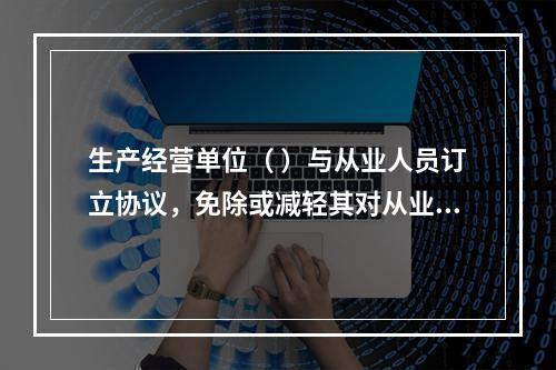 生产经营单位（ ）与从业人员订立协议，免除或减轻其对从业人员