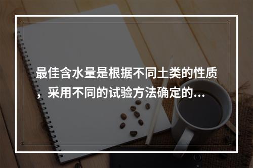 最佳含水量是根据不同土类的性质，采用不同的试验方法确定的，测