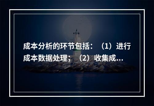 成本分析的环节包括：（1）进行成本数据处理；（2）收集成本信