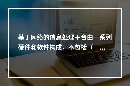 基于网络的信息处理平台由一系列硬件和软件构成，不包括（　）。