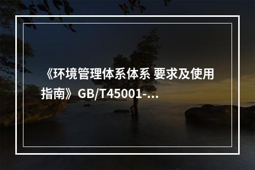 《环境管理体系体系 要求及使用指南》GB/T45001-20