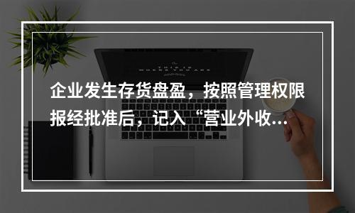 企业发生存货盘盈，按照管理权限报经批准后，记入“营业外收入”