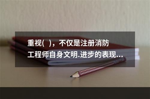 重视(   )，不仅是注册消防工程师自身文明.进步的表现，也