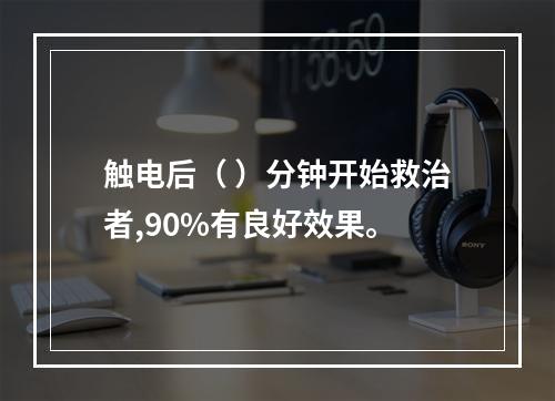 触电后（ ）分钟开始救治者,90%有良好效果。