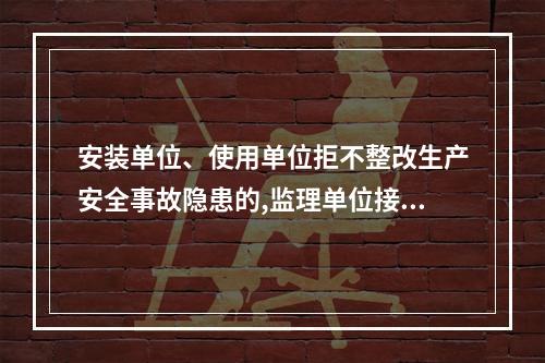 安装单位、使用单位拒不整改生产安全事故隐患的,监理单位接到建