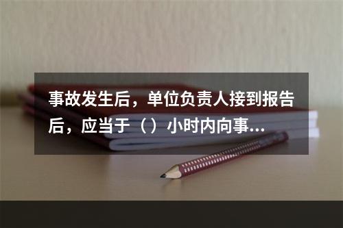 事故发生后，单位负责人接到报告后，应当于（ ）小时内向事故发