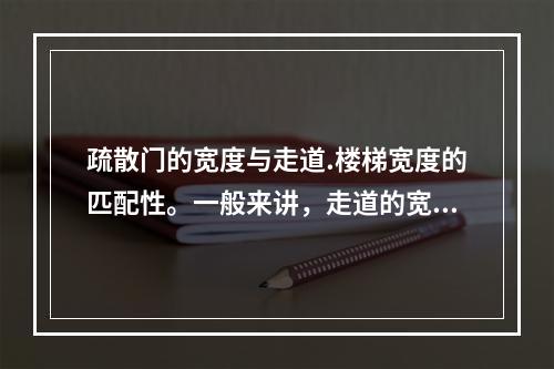 疏散门的宽度与走道.楼梯宽度的匹配性。一般来讲，走道的宽度均