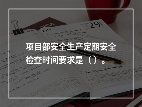 项目部安全生产定期安全检查时间要求是（ ）。