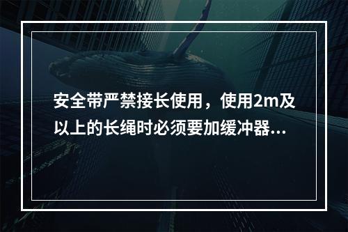 安全带严禁接长使用，使用2m及以上的长绳时必须要加缓冲器，各