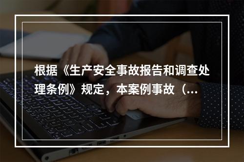 根据《生产安全事故报告和调查处理条例》规定，本案例事故（4人