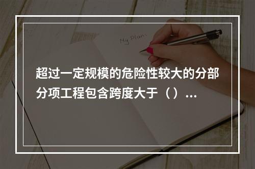 超过一定规模的危险性较大的分部分项工程包含跨度大于（ ）米及