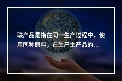 联产品是指在同一生产过程中，使用同种原料，在生产主产品的同时