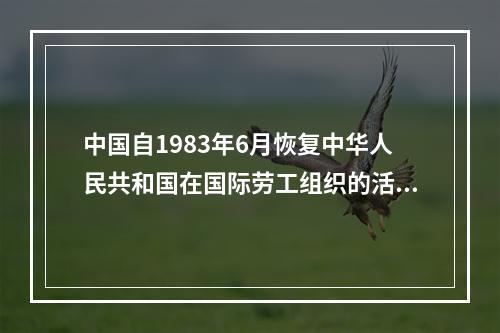 中国自1983年6月恢复中华人民共和国在国际劳工组织的活动，