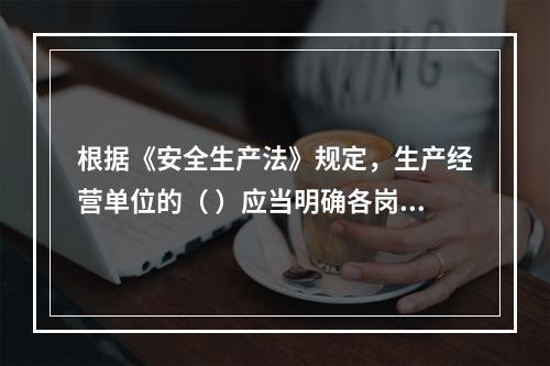 根据《安全生产法》规定，生产经营单位的（ ）应当明确各岗位的