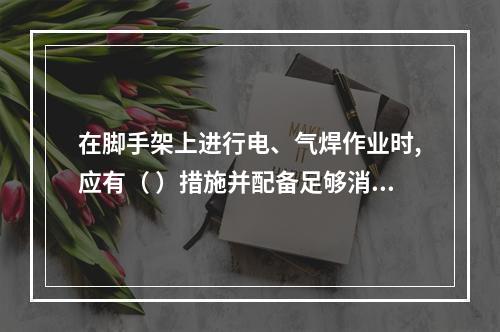 在脚手架上进行电、气焊作业时,应有（ ）措施并配备足够消防器