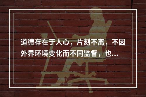 道德存在于人心，片刻不离，不因外界环境变化而不同监督，也要以