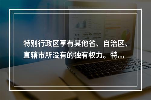 特别行政区享有其他省、自治区、直辖市所没有的独有权力。特别行