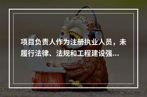 项目负责人作为注册执业人员，未履行法律、法规和工程建设强制性