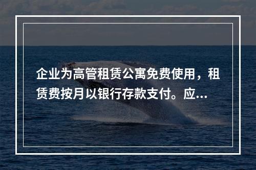 企业为高管租赁公寓免费使用，租赁费按月以银行存款支付。应编制