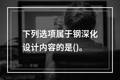 下列选项属于钢深化设计内容的是()。