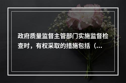 政府质量监督主管部门实施监督检查时，有权采取的措施包括（　）