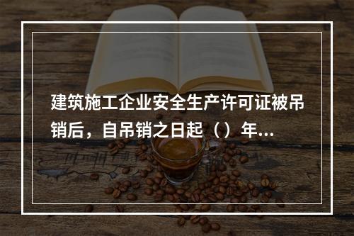 建筑施工企业安全生产许可证被吊销后，自吊销之日起（ ）年内不