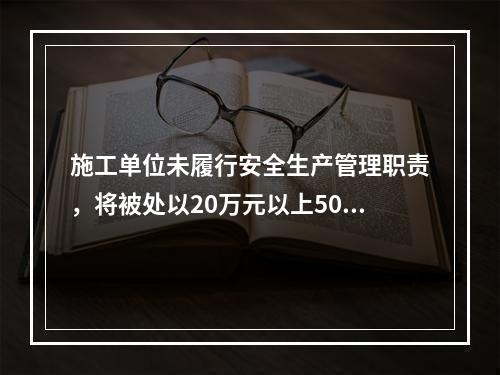 施工单位未履行安全生产管理职责，将被处以20万元以上50万元